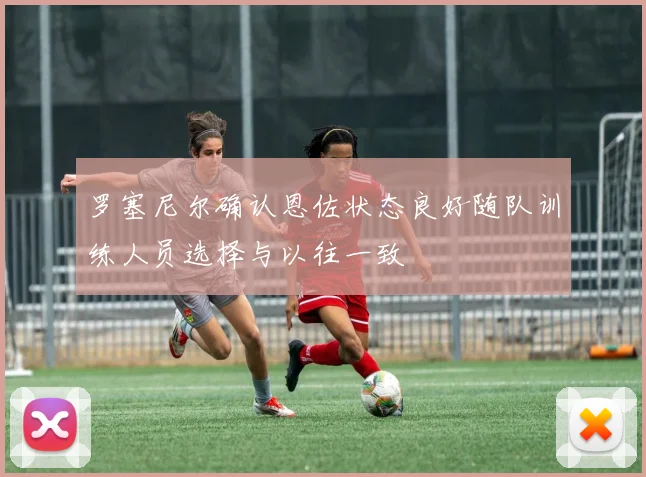 罗塞尼尔确认恩佐状态良好随队训练人员选择与以往一致