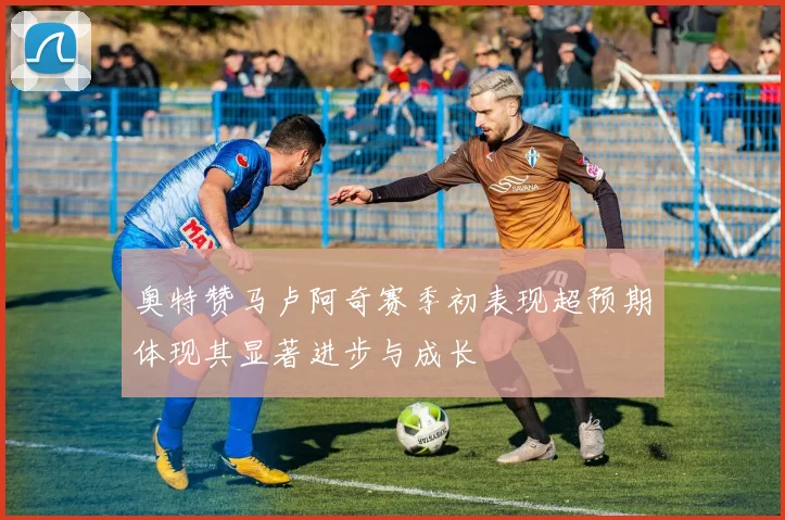 奥特赞马卢阿奇赛季初表现超预期体现其显著进步与成长