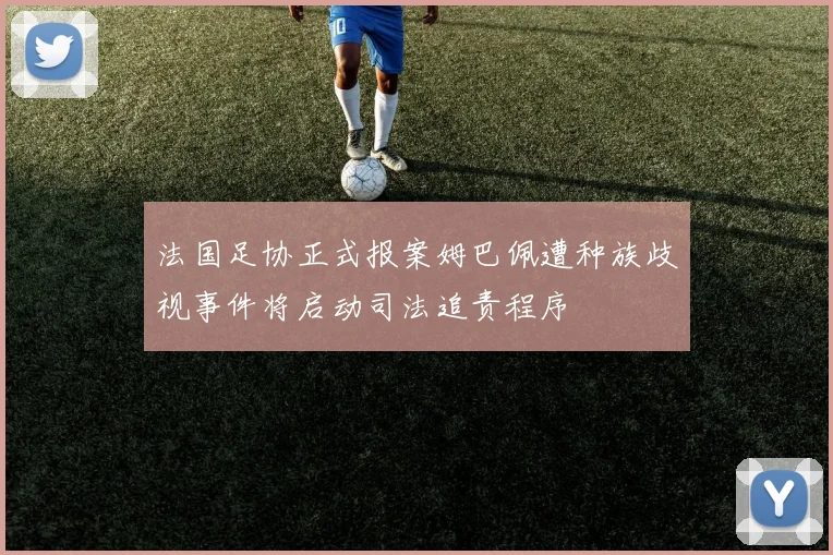 法国足协正式报案姆巴佩遭种族歧视事件将启动司法追责程序