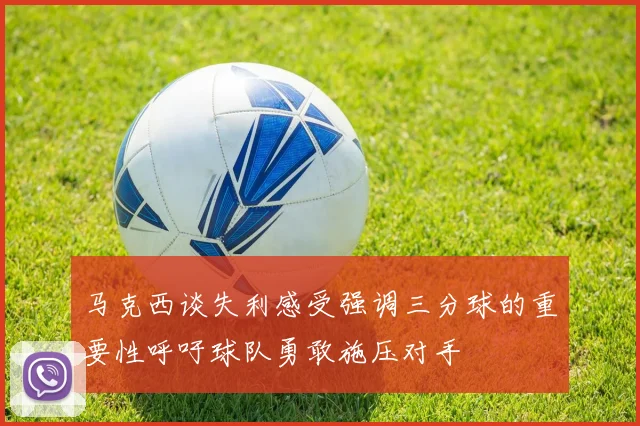 马克西谈失利感受强调三分球的重要性呼吁球队勇敢施压对手