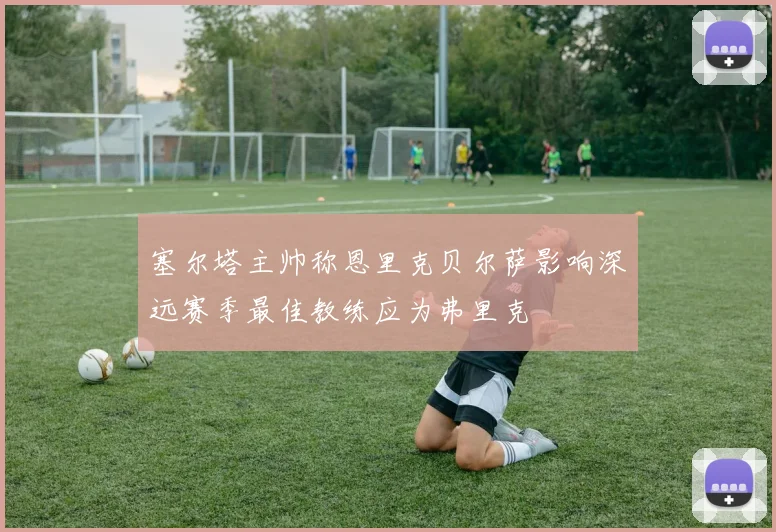 塞尔塔主帅称恩里克贝尔萨影响深远赛季最佳教练应为弗里克