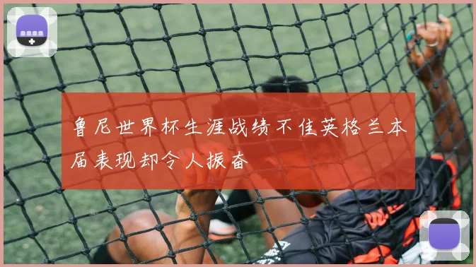 鲁尼世界杯生涯战绩不佳英格兰本届表现却令人振奋