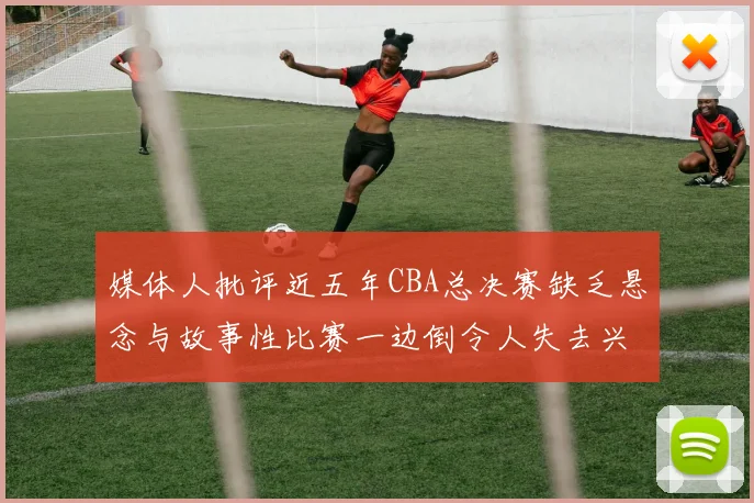 媒体人批评近五年CBA总决赛缺乏悬念与故事性比赛一边倒令人失去兴趣