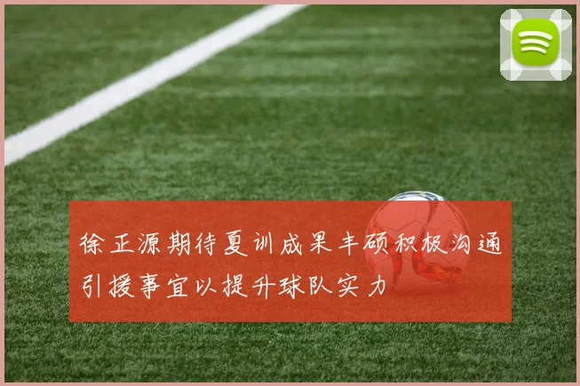 徐正源期待夏训成果丰硕积极沟通引援事宜以提升球队实力