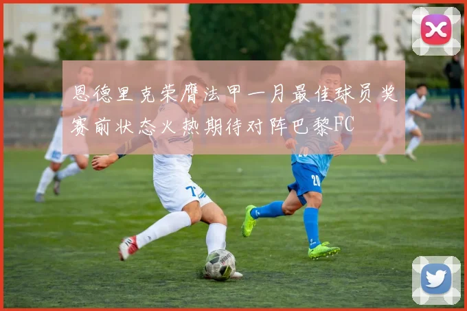 恩德里克荣膺法甲一月最佳球员奖赛前状态火热期待对阵巴黎FC