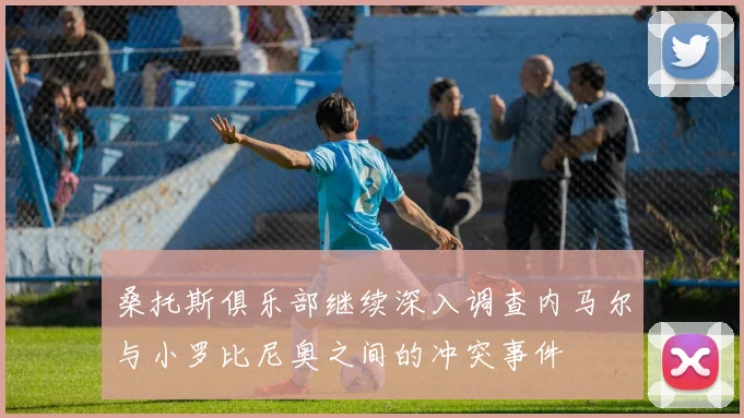 桑托斯俱乐部继续深入调查内马尔与小罗比尼奥之间的冲突事件