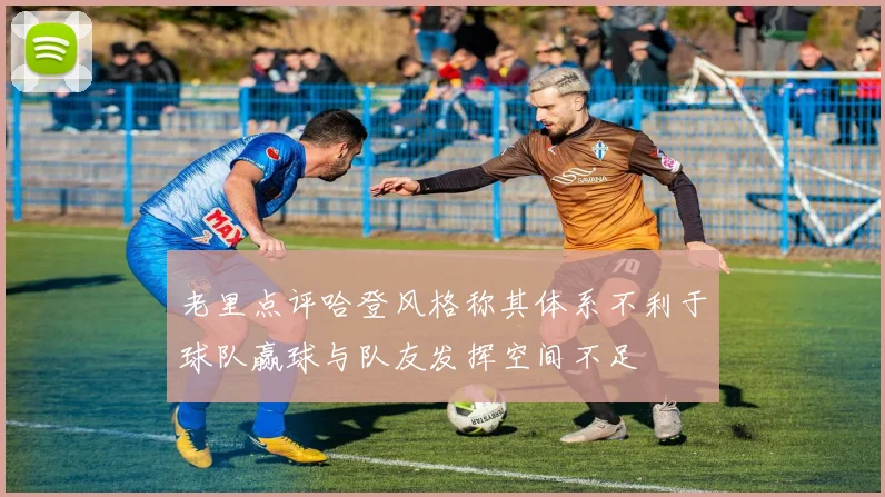 老里点评哈登风格称其体系不利于球队赢球与队友发挥空间不足