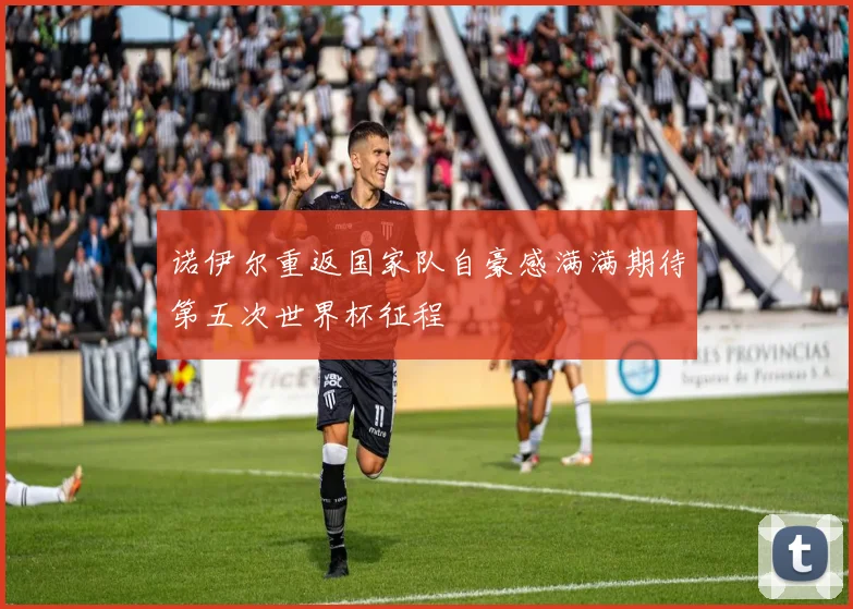 诺伊尔重返国家队自豪感满满期待第五次世界杯征程