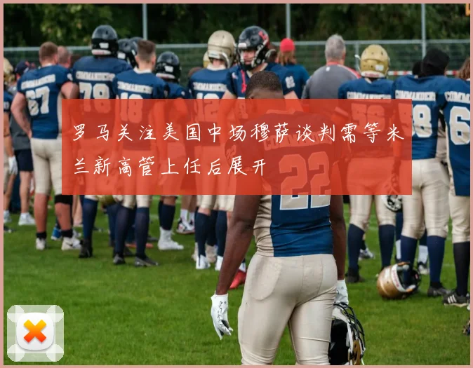 罗马关注美国中场穆萨谈判需等米兰新高管上任后展开