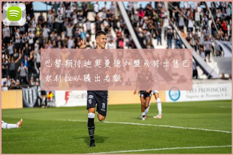 巴黎期待迪奥曼德加盟或将出售巴尔科拉以腾出名额