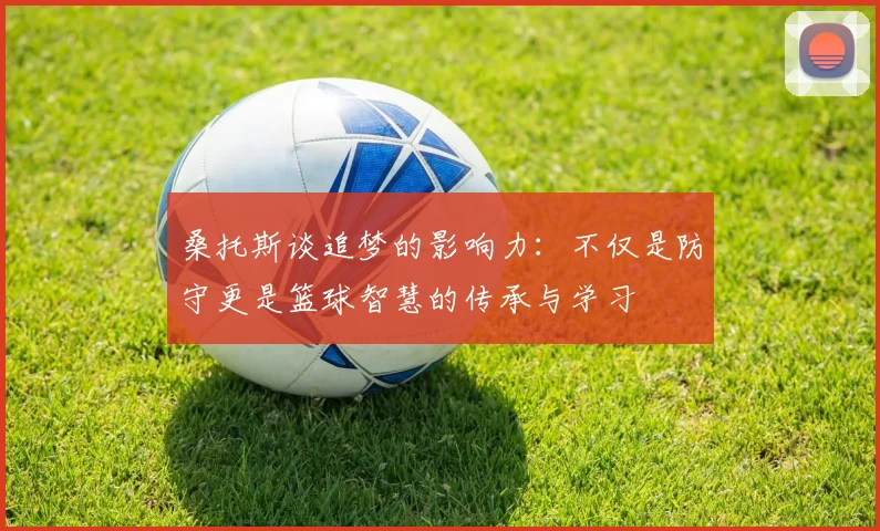 桑托斯谈追梦的影响力：不仅是防守更是篮球智慧的传承与学习