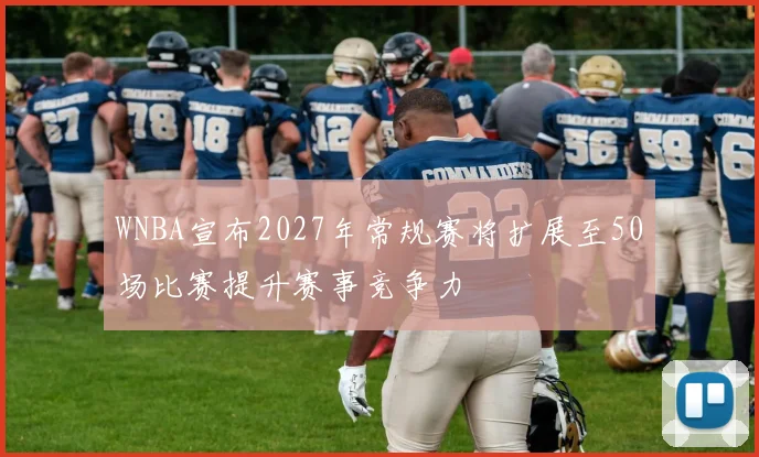 WNBA宣布2027年常规赛将扩展至50场比赛提升赛事竞争力