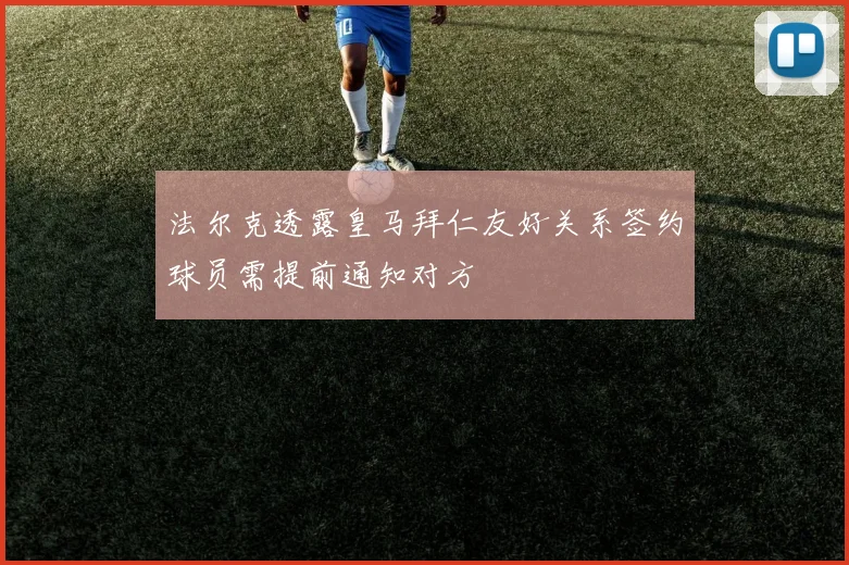法尔克透露皇马拜仁友好关系签约球员需提前通知对方
