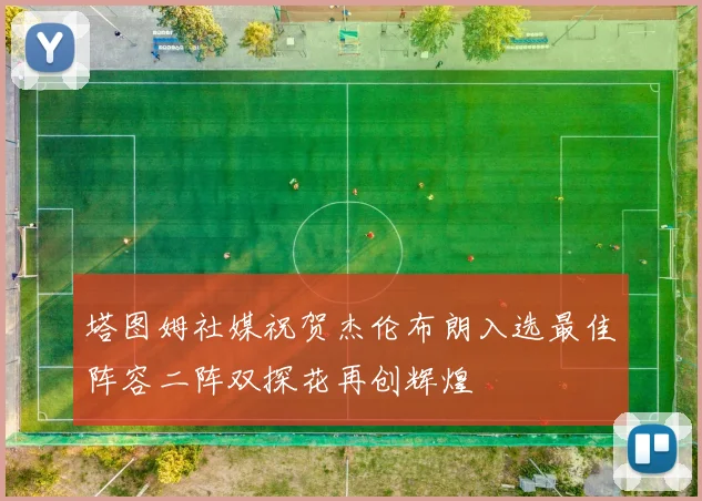 塔图姆社媒祝贺杰伦布朗入选最佳阵容二阵双探花再创辉煌