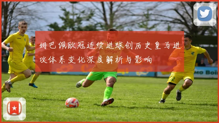 姆巴佩欧冠连续进球创历史皇马进攻体系变化深度解析与影响