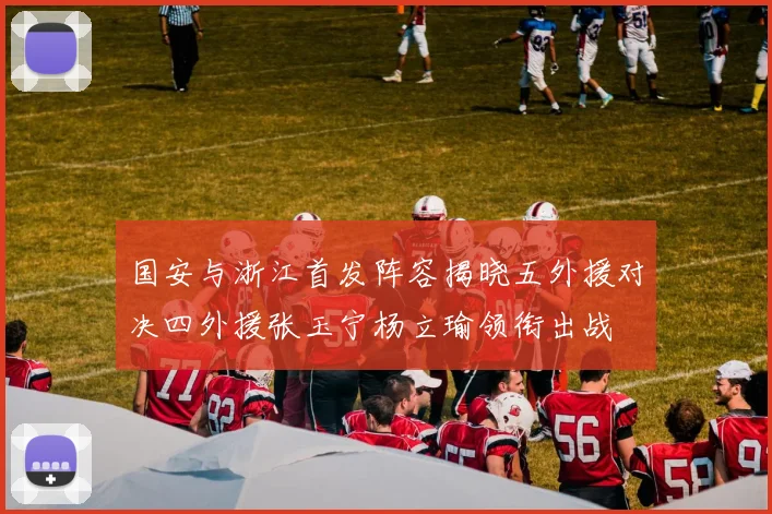 国安与浙江首发阵容揭晓五外援对决四外援张玉宁杨立瑜领衔出战