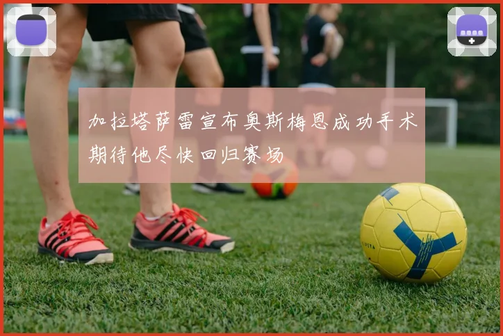 加拉塔萨雷宣布奥斯梅恩成功手术期待他尽快回归赛场