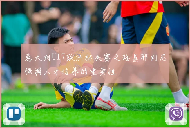 意大利U17欧洲杯决赛之路基耶利尼强调人才培养的重要性