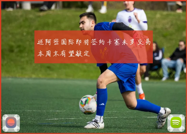 迈阿密国际即将签约卡塞米罗交易本周末有望敲定