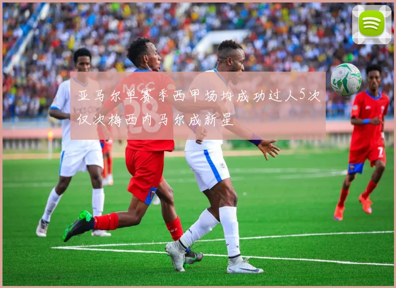 亚马尔单赛季西甲场均成功过人5次仅次梅西内马尔成新星