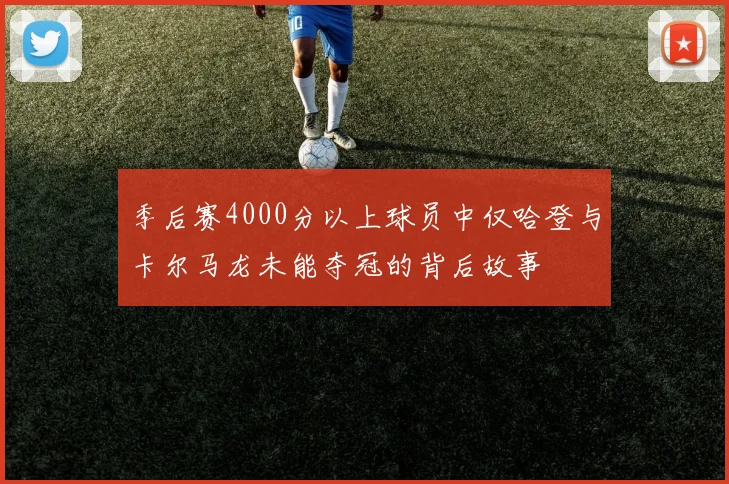 季后赛4000分以上球员中仅哈登与卡尔马龙未能夺冠的背后故事