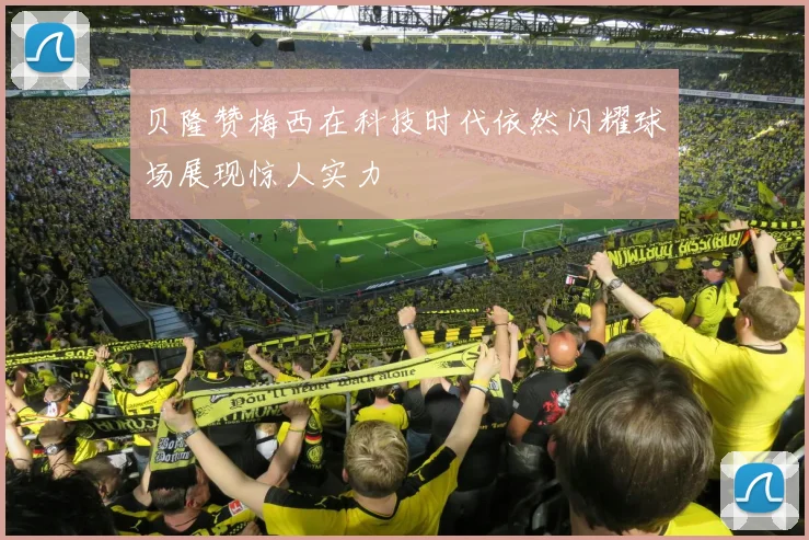 贝隆赞梅西在科技时代依然闪耀球场展现惊人实力