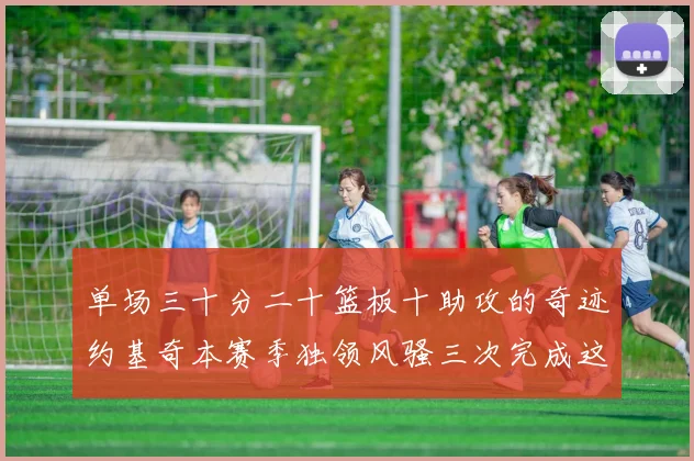 单场三十分二十篮板十助攻的奇迹约基奇本赛季独领风骚三次完成这一壮举