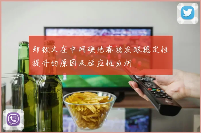 郑钦文在中网硬地赛场发球稳定性提升的原因及适应性分析