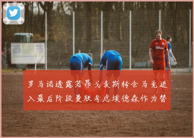 罗马诺透露若昂戈麦斯转会马竞进入最后阶段曼联考虑埃德森作为替代人选