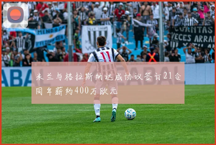 米兰与格拉斯纳达成协议签订21合同年薪约400万欧元