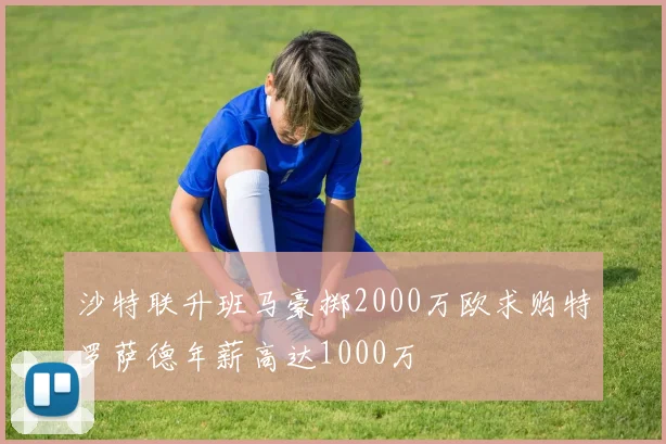 沙特联升班马豪掷2000万欧求购特罗萨德年薪高达1000万