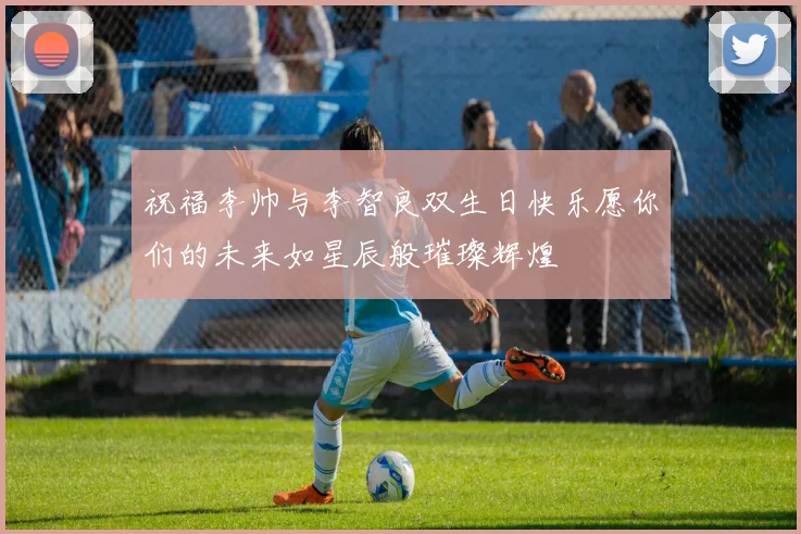 祝福李帅与李智良双生日快乐愿你们的未来如星辰般璀璨辉煌