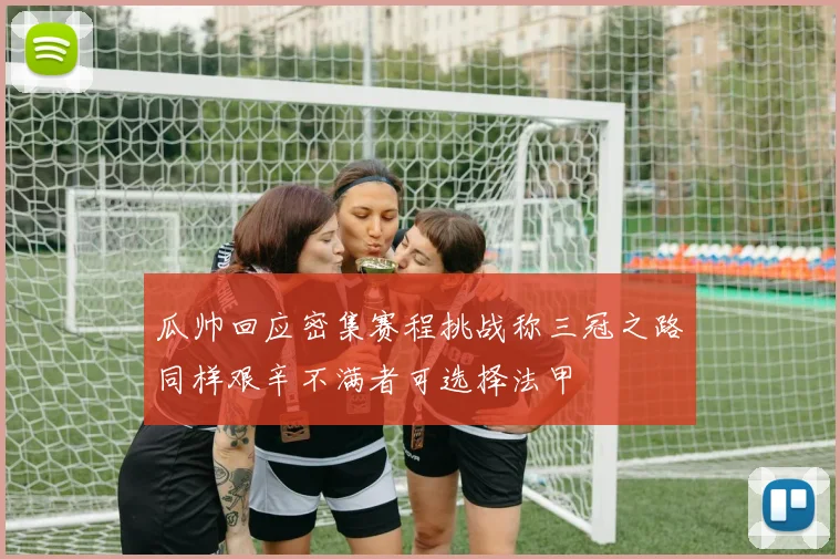 瓜帅回应密集赛程挑战称三冠之路同样艰辛不满者可选择法甲