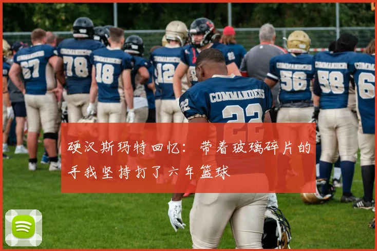硬汉斯玛特回忆：带着玻璃碎片的手我坚持打了六年篮球