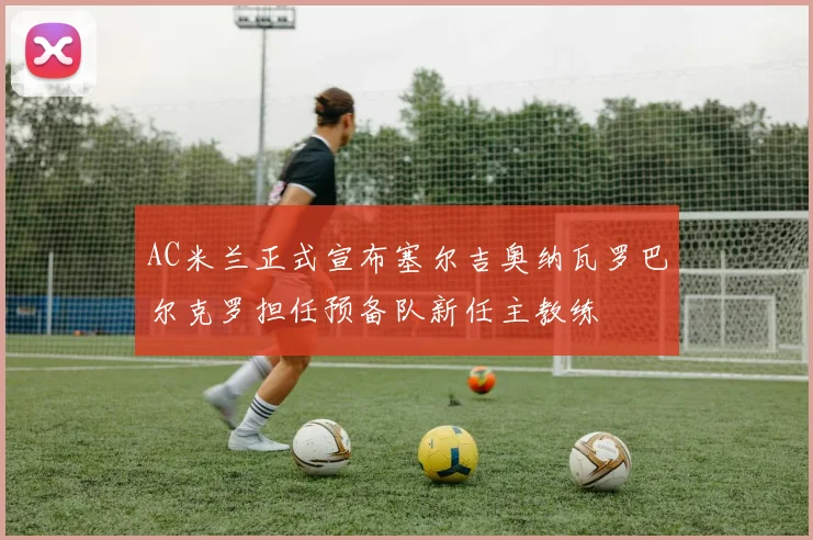 AC米兰正式宣布塞尔吉奥纳瓦罗巴尔克罗担任预备队新任主教练