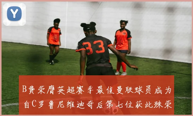 B费荣膺英超赛季最佳曼联球员成为自C罗鲁尼维迪奇后第七位获此殊荣者