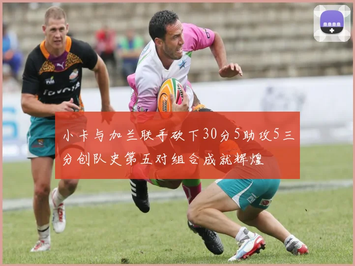 小卡与加兰联手砍下30分5助攻5三分创队史第五对组合成就辉煌