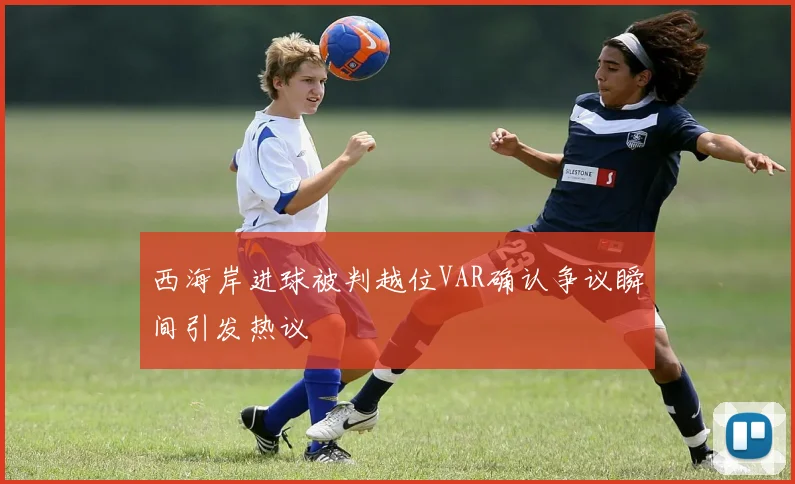 西海岸进球被判越位VAR确认争议瞬间引发热议