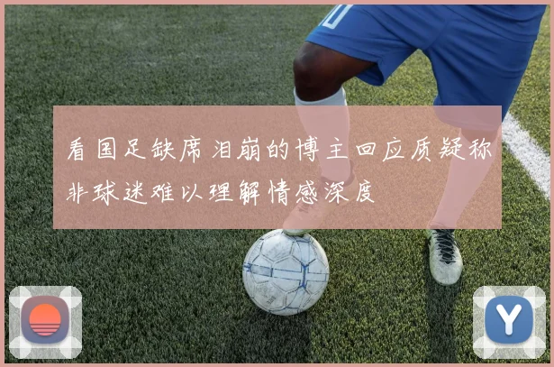 看国足缺席泪崩的博主回应质疑称非球迷难以理解情感深度