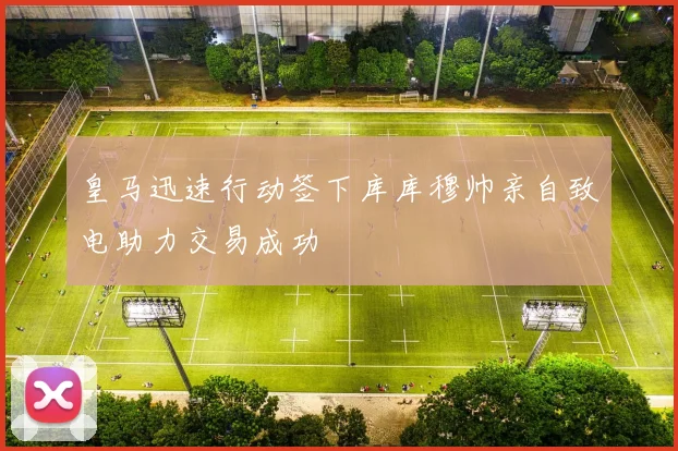 皇马迅速行动签下库库穆帅亲自致电助力交易成功