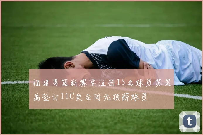 福建男篮新赛季注册15名球员苏若禹签订11C类合同无顶薪球员