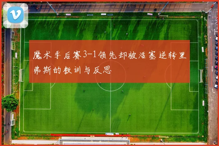 魔术季后赛3-1领先却被活塞逆转里弗斯的教训与反思